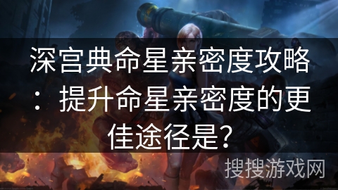 深宫典命星亲密度攻略：提升命星亲密度的更佳途径是？