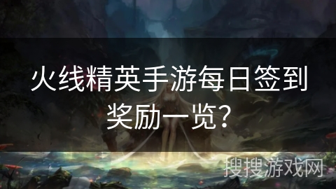 火线精英手游每日签到奖励一览？