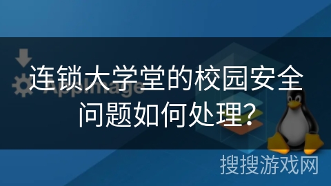 连锁大学堂的校园安全问题如何处理？
