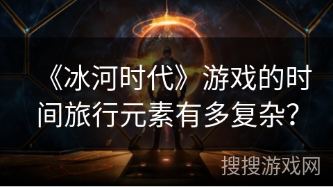 《冰河时代》游戏的时间旅行元素有多复杂？