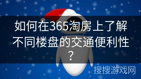如何在365淘房上了解不同楼盘的交通便利性？