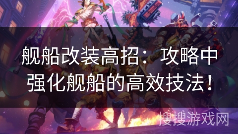 舰船改装高招:攻略中强化舰船的高效技法! 舰船改装高招:攻略中强化舰船的高效技法!