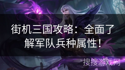 街机三国攻略：全面了解军队兵种属性！