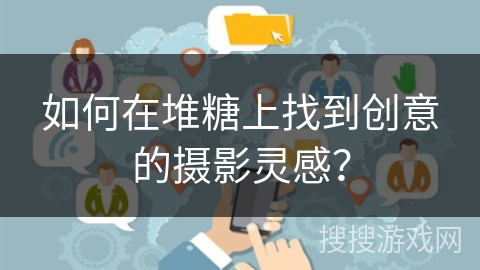 如何在堆糖上找到创意的摄影灵感？