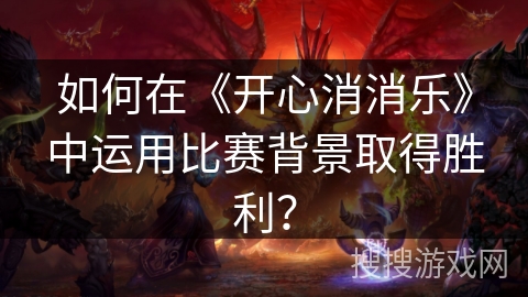 如何在《开心消消乐》中运用比赛背景取得胜利？