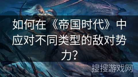 如何在《帝国时代》中应对不同类型的敌对势力？