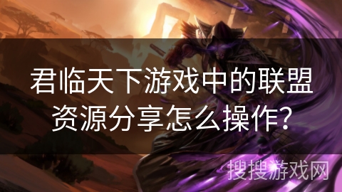 君临天下游戏中的联盟资源分享怎么操作？