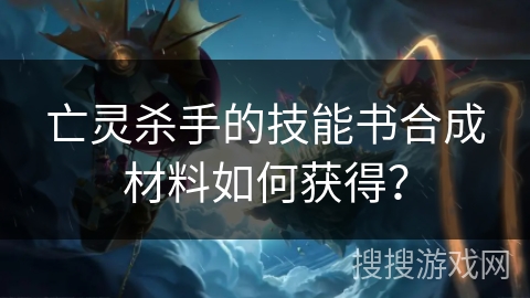亡灵杀手的技能书合成材料如何获得? 亡灵杀手的技能书合成材料如何获得?