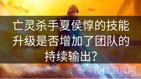 亡灵杀手夏侯惇的技能升级是否增加了团队的持续输出？