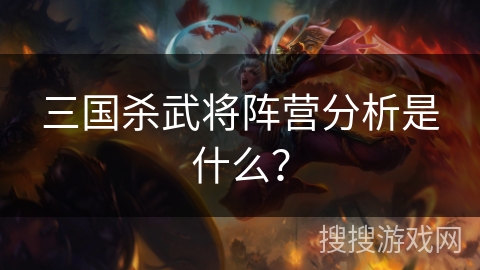 三国杀武将阵营分析是什么? 三国杀武将阵营分析是什么?