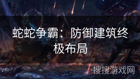 蛇蛇争霸：防御建筑终极布局