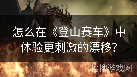 怎么在《登山赛车》中体验更刺激的漂移？