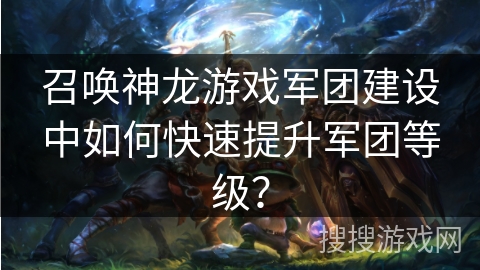召唤神龙游戏军团建设中如何快速提升军团等级？