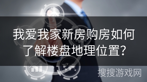 我爱我家新房购房如何了解楼盘地理位置？