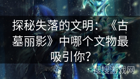 探秘失落的文明：《古墓丽影》中哪个文物最吸引你？
