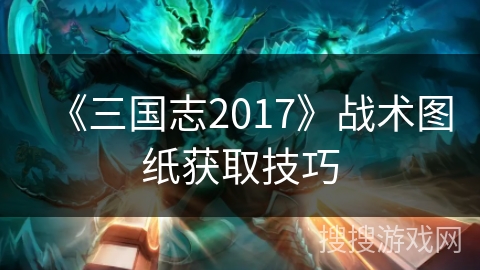 《三国志2017》战术图纸获取技巧 《三国志2017》战术图纸获取技巧