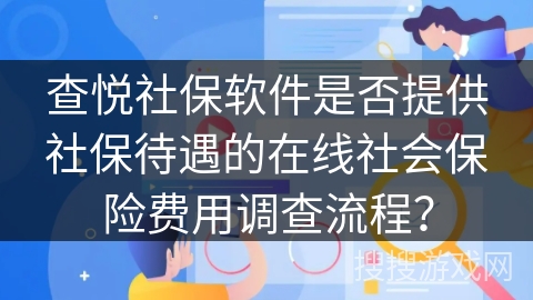 查悦社保软件是否提供社保待遇的在线社会保险费用调查流程？