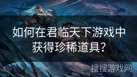 如何在君临天下游戏中获得珍稀道具？