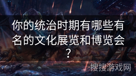你的统治时期有哪些有名的文化展览和博览会？