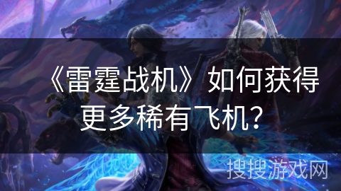《雷霆战机》如何获得更多稀有飞机？
