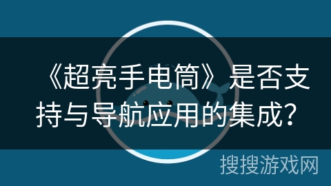 《超亮手电筒》是否支持与导航应用的集成？