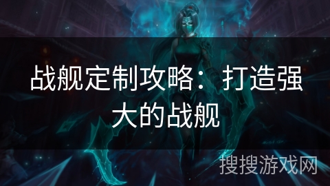 战舰定制攻略：打造强大的战舰