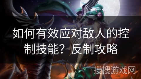 如何有效应对敌人的控制技能?反制攻略 如何有效应对敌人的控制技能?反制攻略