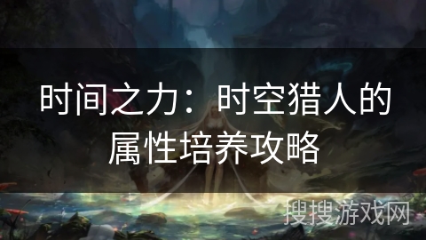 时间之力:时空猎人的属性培养攻略 时间之力:时空猎人的属性培养攻略