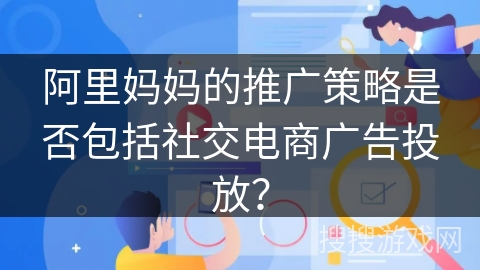 阿里妈妈的推广策略是否包括社交电商广告投放? 阿里妈妈的推广策略是否包括社交电商广告投放?