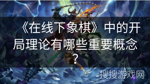 《在线下象棋》中的开局理论有哪些重要概念？