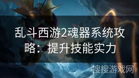 乱斗西游2魂器系统攻略:提升技能实力 乱斗西游2魂器系统攻略:提升技能实力