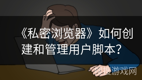 《私密浏览器》如何创建和管理用户脚本? 《私密浏览器》如何创建和管理用户脚本?