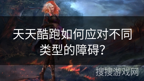 天天酷跑如何应对不同类型的障碍? 天天酷跑如何应对不同类型的障碍?