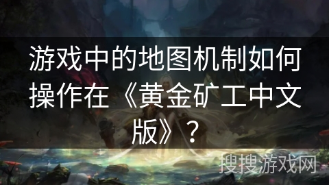 游戏中的地图机制如何操作在《黄金矿工中文版》？
