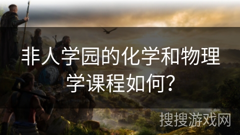 非人学园的化学和物理学课程如何？