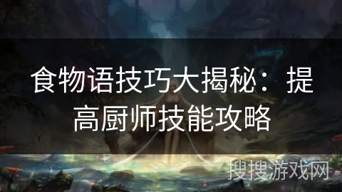 食物语技巧大揭秘:提高厨师技能攻略 食物语技巧大揭秘:提高厨师技能攻略