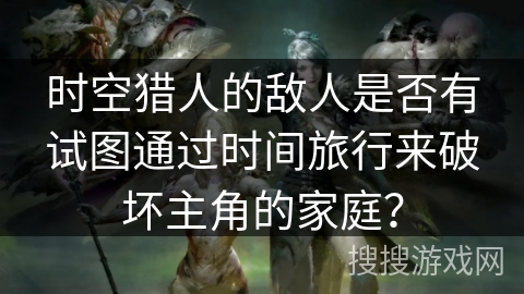 时空猎人的敌人是否有试图通过时间旅行来破坏主角的家庭？
