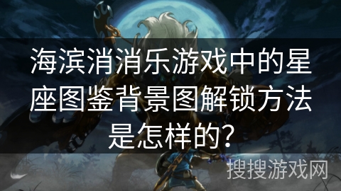 海滨消消乐游戏中的星座图鉴背景图解锁方法是怎样的？