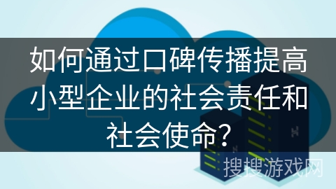 如何通过口碑传播提高小型企业的社会责任和社会使命? 如何通过口碑传播提高小型企业的社会责任和社会使命?