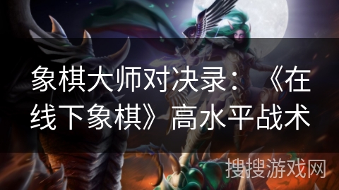 象棋大师对决录：《在线下象棋》高水平战术