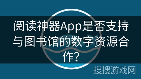 阅读神器App是否支持与图书馆的数字资源合作？