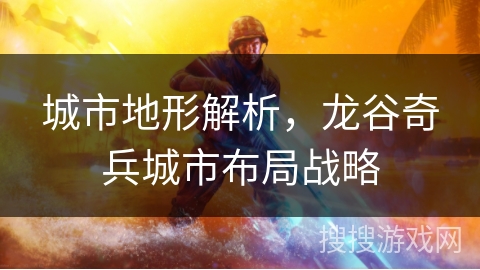 城市地形解析，龙谷奇兵城市布局战略