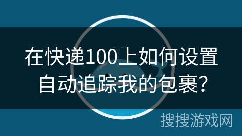 在快递100上如何设置自动追踪我的包裹? 在快递100上如何设置自动追踪我的包裹?