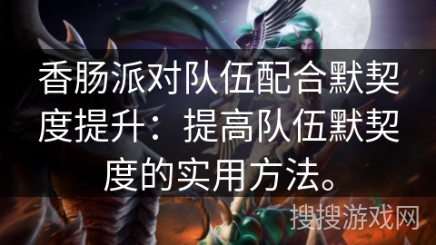 香肠派对队伍配合默契度提升：提高队伍默契度的实用方法。