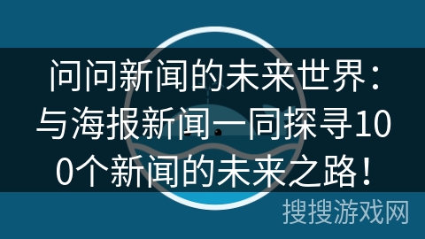问问新闻的未来世界：与海报新闻一同探寻100个新闻的未来之路！