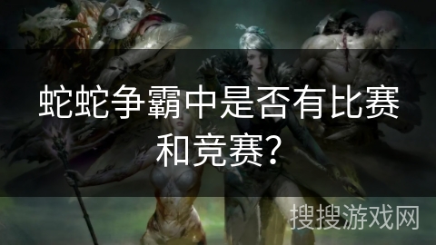 蛇蛇争霸中是否有比赛和竞赛？