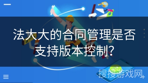法大大的合同管理是否支持版本控制? 法大大的合同管理是否支持版本控制?
