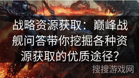 战略资源获取：巅峰战舰问答带你挖掘各种资源获取的优质途径？