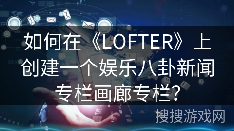 如何在《LOFTER》上创建一个娱乐八卦新闻专栏画廊专栏? 如何在《LOFTER》上创建一个娱乐八卦新闻专栏画廊专栏?