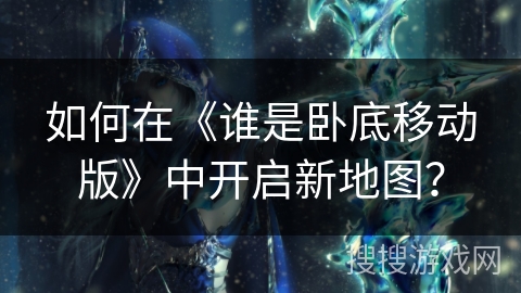 如何在《谁是卧底移动版》中开启新地图？
